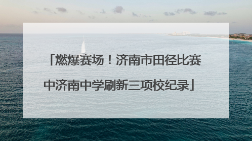 燃爆赛场！济南市田径比赛中济南中学刷新三项校纪录
