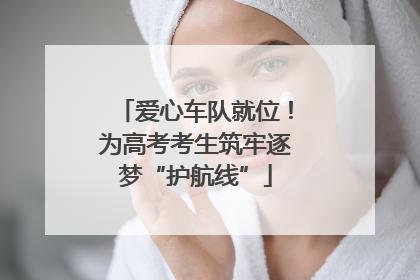 爱心车队就位！为高考考生筑牢逐梦“护航线”