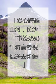 爱心跨越山河，长沙“书签奶奶”将高考祝福送去新疆