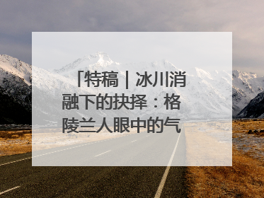 特稿｜冰川消融下的抉择：格陵兰人眼中的气候危机、资源争夺与家园未来