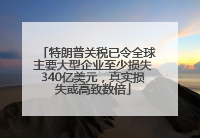 特朗普关税已令全球主要大型企业至少损失340亿美元，真实损失或高致数倍