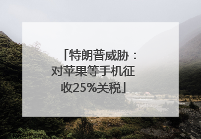 特朗普威胁：对苹果等手机征收25%关税