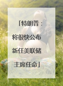 特朗普：将很快公布新任美联储主席任命