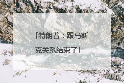 特朗普：跟马斯克关系结束了