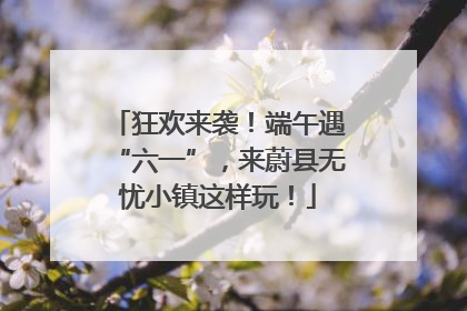 狂欢来袭！端午遇“六一”，来蔚县无忧小镇这样玩！
