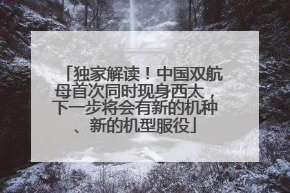 独家解读！中国双航母首次同时现身西太，下一步将会有新的机种、新的机型服役