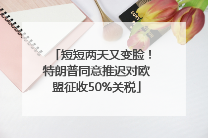 短短两天又变脸！特朗普同意推迟对欧盟征收50%关税