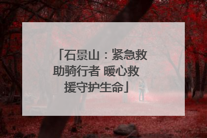 石景山：紧急救助骑行者 暖心救援守护生命