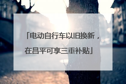 电动自行车以旧换新，在昌平可享三重补贴