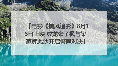 电影《捕风追影》8月16日上映 成龙张子枫与梁家辉此沙开启警匪对决