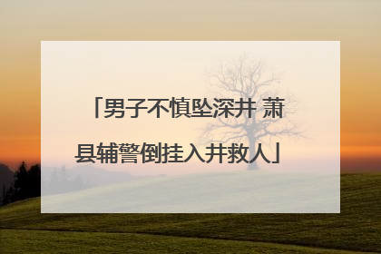 男子不慎坠深井 萧县辅警倒挂入井救人