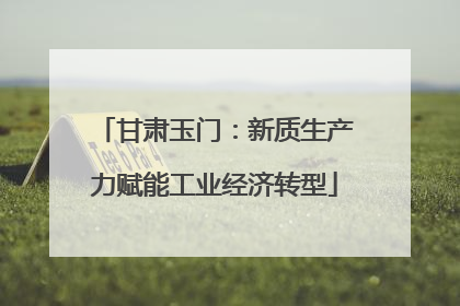 甘肃玉门：新质生产力赋能工业经济转型