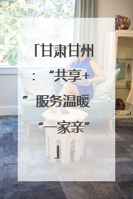 甘肃甘州：“共享+”服务温暖“一家亲”