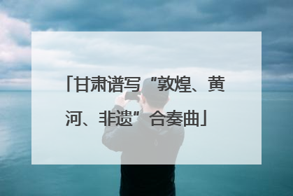 甘肃谱写“敦煌、黄河、非遗”合奏曲