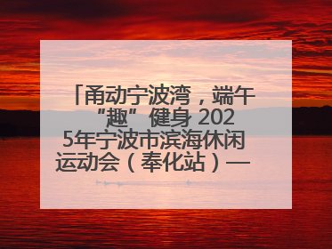 甬动宁波湾，端午“趣”健身 2025年宁波市滨海休闲运动会（奉化站）——首届宁波湾海洋运动会盛