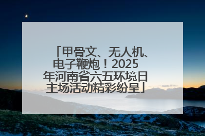 甲骨文、无人机、电子鞭炮！2025年河南省六五环境日主场活动精彩纷呈
