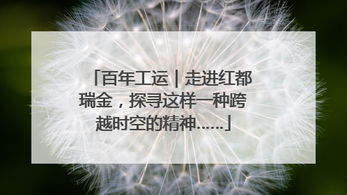 百年工运｜走进红都瑞金，探寻这样一种跨越时空的精神……