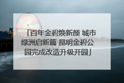 百年金碧焕新颜 城市绿洲启新篇 昆明金碧公园完成改造升级开园