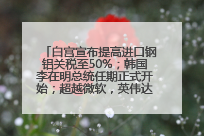 白宫宣布提高进口钢铝关税至50%；韩国李在明总统任期正式开始；超越微软，英伟达重回全球市值第一；华熙生物回应近期风波丨每经早参
