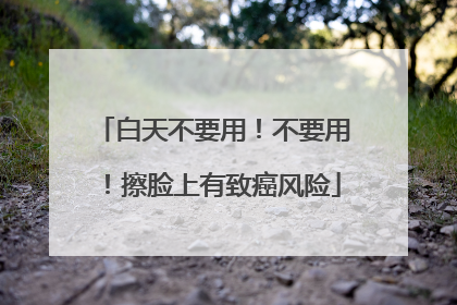 白天不要用！不要用！擦脸上有致癌风险