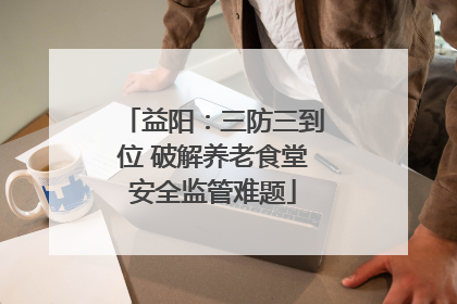 益阳：三防三到位 破解养老食堂安全监管难题