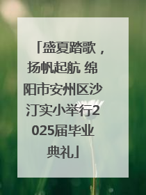 盛夏踏歌，扬帆起航 绵阳市安州区沙汀实小举行2025届毕业典礼