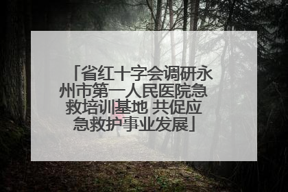 省红十字会调研永州市第一人民医院急救培训基地 共促应急救护事业发展