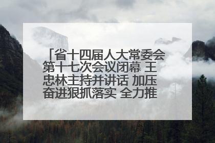 省十四届人大常委会第十七次会议闭幕 王忠林主持并讲话 加压奋进狠抓落实 全力推动支点建设成势见效