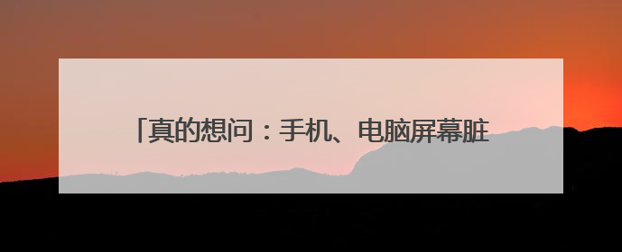 真的想问：手机、电脑屏幕脏了，到底能不能用酒精擦啊？
