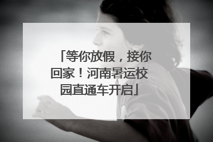 等你放假，接你回家！河南暑运校园直通车开启