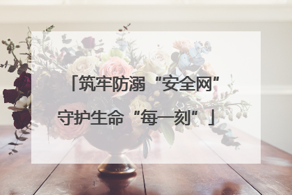 筑牢防溺“安全网”守护生命“每一刻”