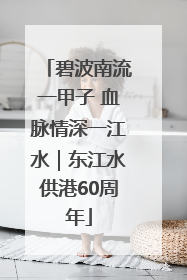 碧波南流一甲子 血脉情深一江水｜东江水供港60周年