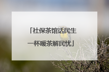 社保茶馆话民生 一杯暖茶解民忧