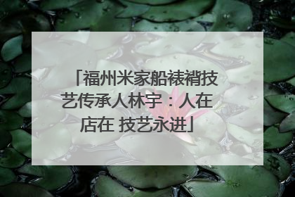 福州米家船裱褙技艺传承人林宇：人在店在 技艺永进