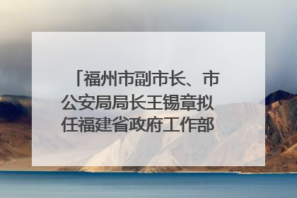 福州市副市长、市公安局局长王锡章拟任福建省政府工作部门正厅长级职务