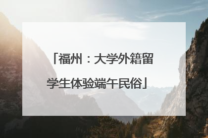 福州：大学外籍留学生体验端午民俗