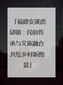 福建安溪虎邱镇：民俗传承与文旅融合共绘乡村新图景