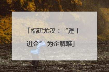 福建尤溪：“逢十进企” 为企解难