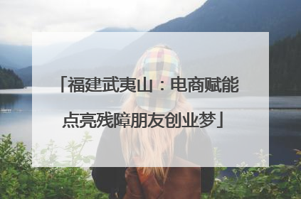 福建武夷山：电商赋能 点亮残障朋友创业梦