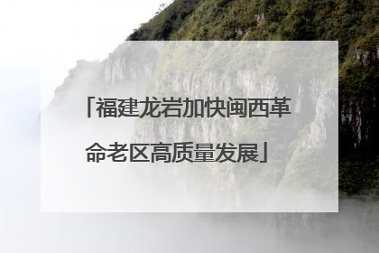 福建龙岩加快闽西革命老区高质量发展