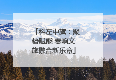 科左中旗：聚势赋能 奏响文旅融合新乐章