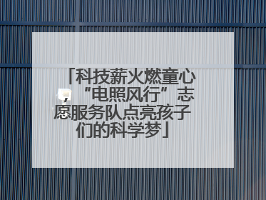 科技薪火燃童心，“电照风行”志愿服务队点亮孩子们的科学梦