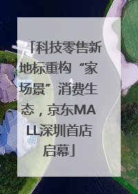 科技零售新地标重构“家场景”消费生态，京东MALL深圳首店启幕