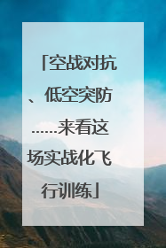 空战对抗、低空突防……来看这场实战化飞行训练