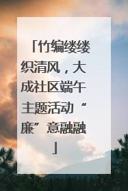 竹编缕缕织清风，大成社区端午主题活动“廉”意融融