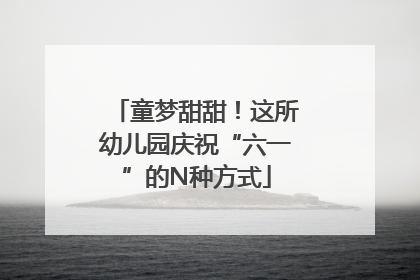 童梦甜甜！这所幼儿园庆祝“六一”的N种方式