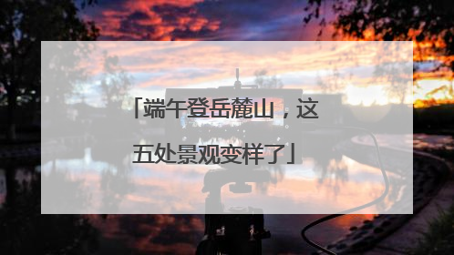 端午登岳麓山，这五处景观变样了