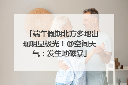 端午假期北方多地出现明显极光！@空间天气：发生地磁暴