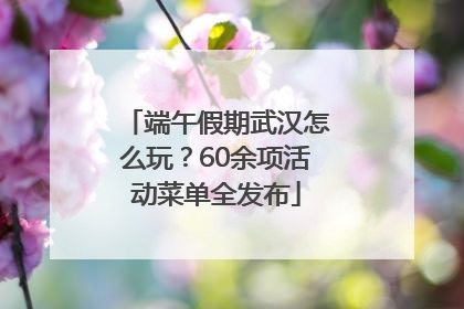 端午假期武汉怎么玩？60余项活动菜单全发布