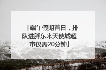 端午假期首日，排队进胖东来天使城超市仅需20分钟